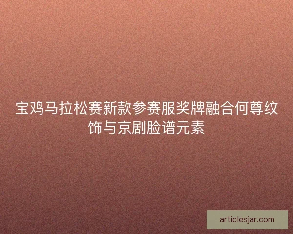 宝鸡马拉松赛新款参赛服奖牌融合何尊纹饰与京剧脸谱元素 宝鸡马拉松赛新款参赛服奖牌融合何尊纹饰与京剧脸谱元素