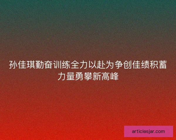 孙佳琪勤奋训练全力以赴为争创佳绩积蓄力量勇攀新高峰 孙佳琪勤奋训练全力以赴为争创佳绩积蓄力量勇攀新高峰