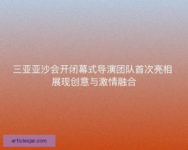 三亚亚沙会开闭幕式导演团队首次亮相 展现创意与激情融合 三亚亚沙会开闭幕式导演团队首次亮相 展现创意与激情融合