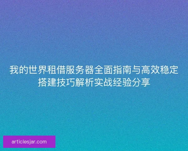我的世界租借服务器全面指南与高效稳定搭建技巧解析实战经验分享