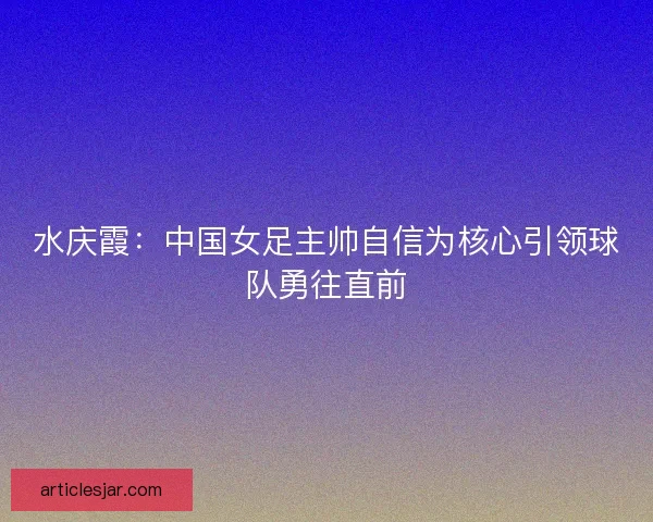水庆霞：中国女足主帅自信为核心引领球队勇往直前