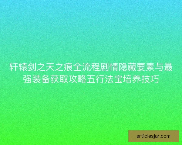 轩辕剑之天之痕全流程剧情隐藏要素与最强装备获取攻略五行法宝培养技巧