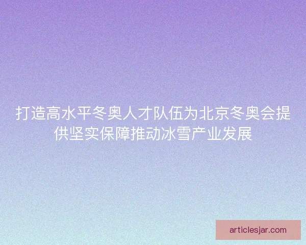 打造高水平冬奥人才队伍为北京冬奥会提供坚实保障推动冰雪产业发展 打造高水平冬奥人才队伍为北京冬奥会提供坚实保障推动冰雪产业发展