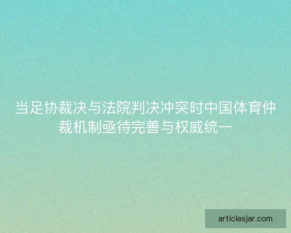 当足协裁决与法院判决冲突时中国体育仲裁机制亟待完善与权威统一 当足协裁决与法院判决冲突时中国体育仲裁机制亟待完善与权威统一